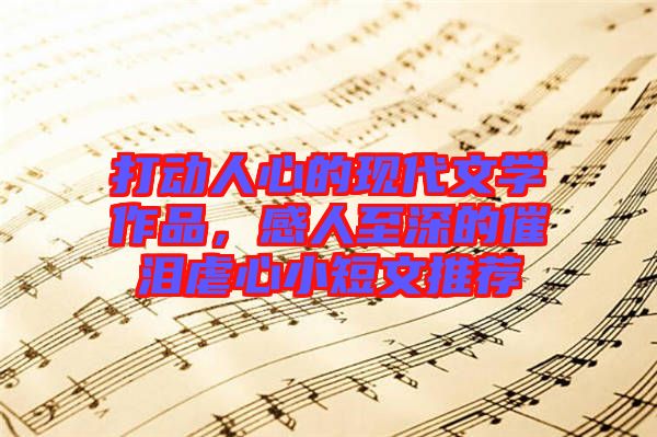 打動人心的現代文學作品,感人至深的催淚虐心小短文推薦