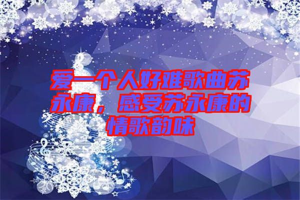 愛一個人好難歌曲蘇永康,感受蘇永康的情歌韻味