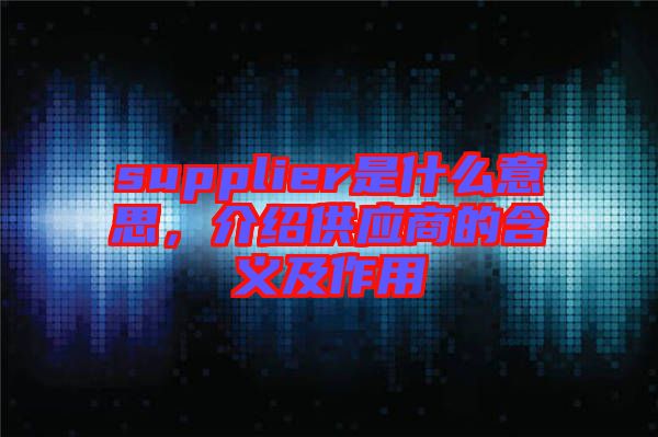 supplier是什么意思,介紹供應商的含義及作用