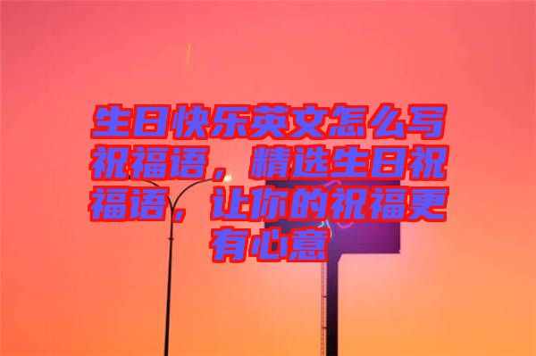 生日快樂(lè)英文怎么寫(xiě)祝福語(yǔ),精選生日祝福語(yǔ),讓你的祝福更有心意