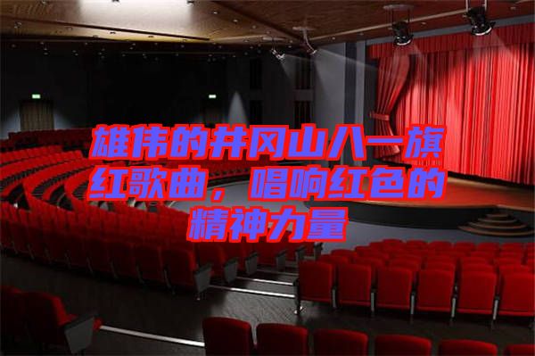 雄偉的井岡山八一旗紅歌曲，唱響紅色的精神力量