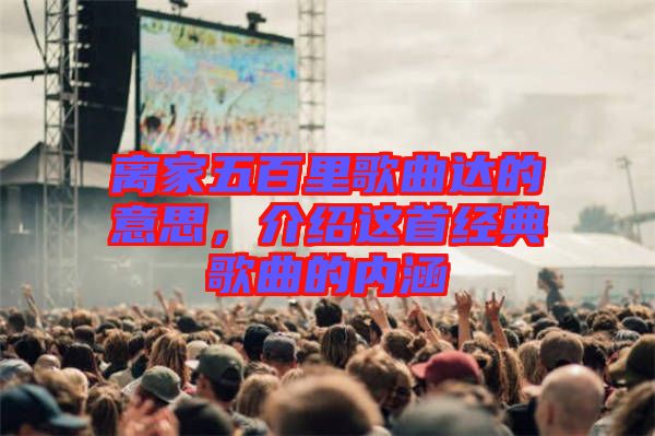 離家五百里歌曲達的意思,介紹這首經典歌曲的內涵