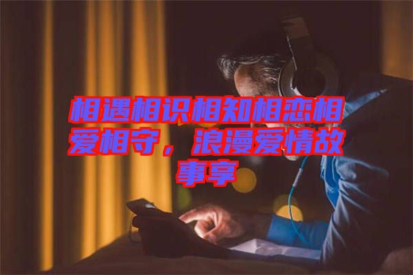 相遇相識(shí)相知相戀相愛相守,浪漫愛情故事享