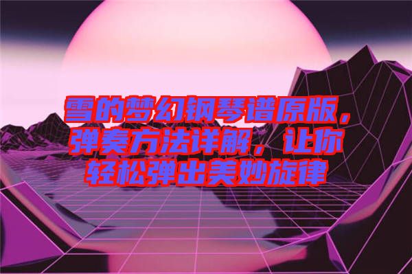 雪的夢(mèng)幻鋼琴譜原版,彈奏方法詳解,讓你輕松彈出美妙旋律