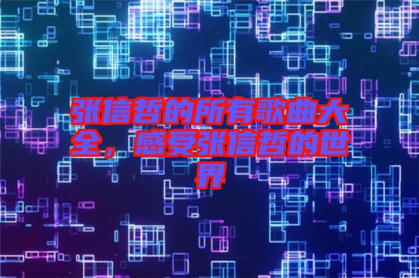 張信哲的所有歌曲大全,感受張信哲的世界