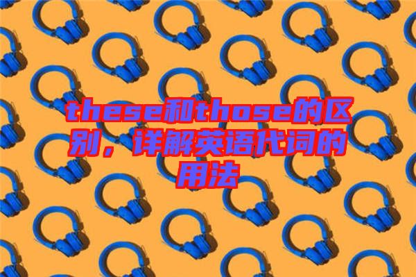 these和those的區別,詳解英語代詞的用法