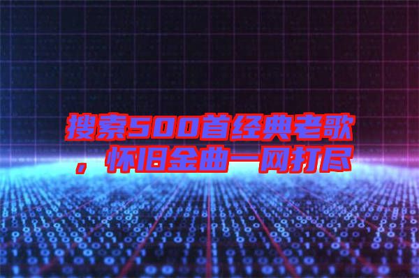 搜索500首經(jīng)典老歌,懷舊金曲一網(wǎng)打盡