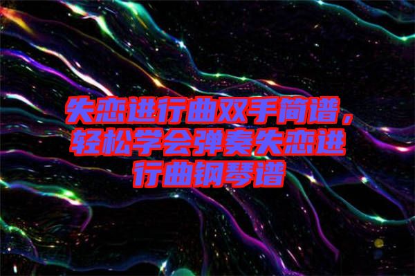 失戀進行曲雙手簡譜,輕松學會彈奏失戀進行曲鋼琴譜