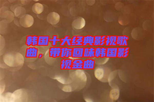 韓國十大經典影視歌曲,帶你回味韓國影視金曲