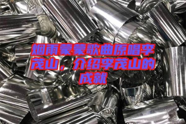 煙雨蒙蒙歌曲原唱李茂山,介紹李茂山的成就