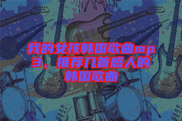 我的女孩韓國歌曲mp3，推薦幾首感人的韓國歌曲