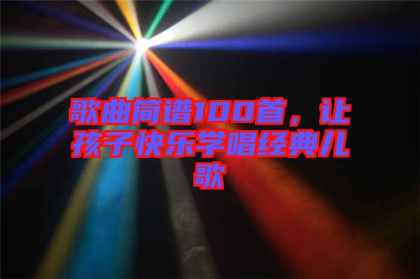 歌曲簡(jiǎn)譜100首,讓孩子快樂(lè)學(xué)唱經(jīng)典兒歌