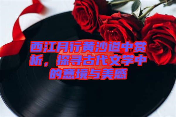 西江月行黃沙道中賞析,探尋古代文學(xué)中的意境與美感