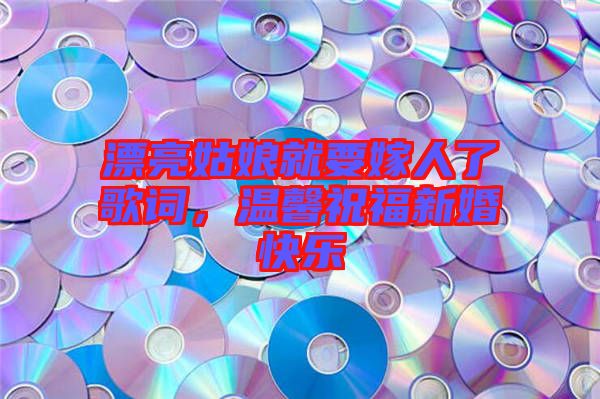 漂亮姑娘就要嫁人了歌詞,溫馨祝福新婚快樂