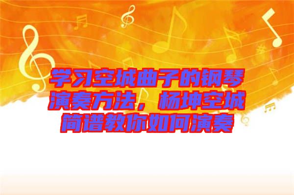 學(xué)習(xí)空城曲子的鋼琴演奏方法,楊坤空城簡譜教你如何演奏