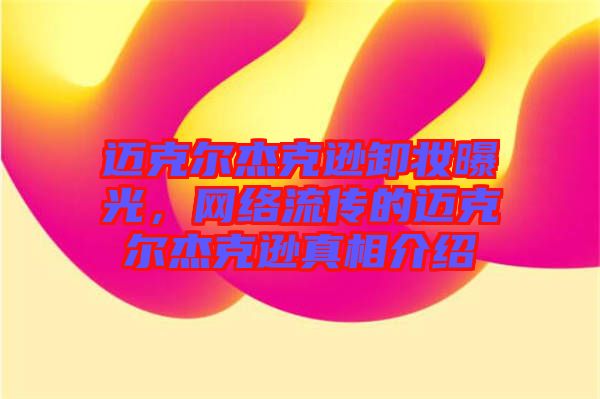 邁克爾杰克遜卸妝曝光,網(wǎng)絡(luò)流傳的邁克爾杰克遜真相介紹
