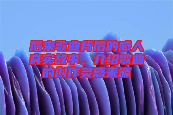 后來歌曲背后的感人真實故事,介紹歌曲的創作靈感來源