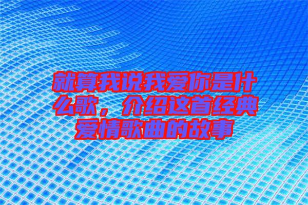 就算我說我愛你是什么歌，介紹這首經典愛情歌曲的故事