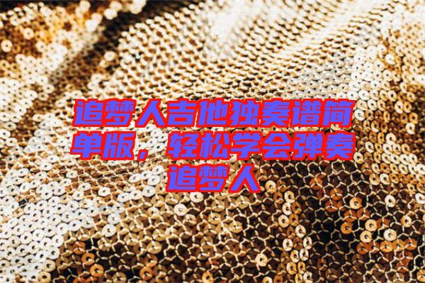 追夢人吉他獨奏譜簡單版，輕松學會彈奏追夢人