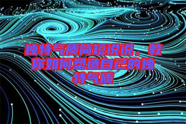 獨(dú)特氣質(zhì)簡(jiǎn)短說(shuō)說(shuō),教你如何塑造自己的獨(dú)特氣質(zhì)