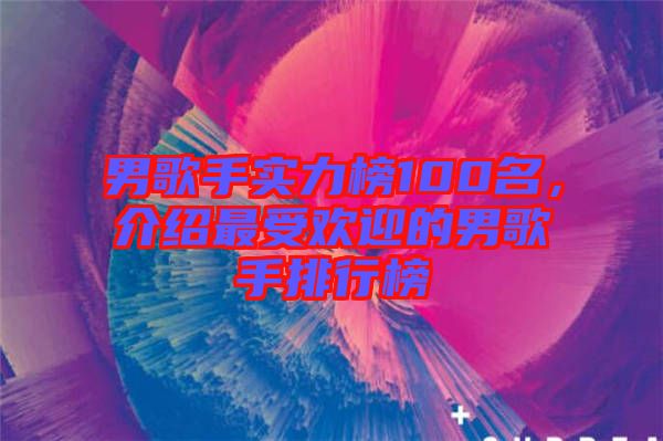 男歌手實力榜100名,介紹最受歡迎的男歌手排行榜