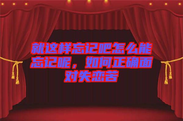 就這樣忘記吧怎么能忘記呢,如何正確面對失戀苦