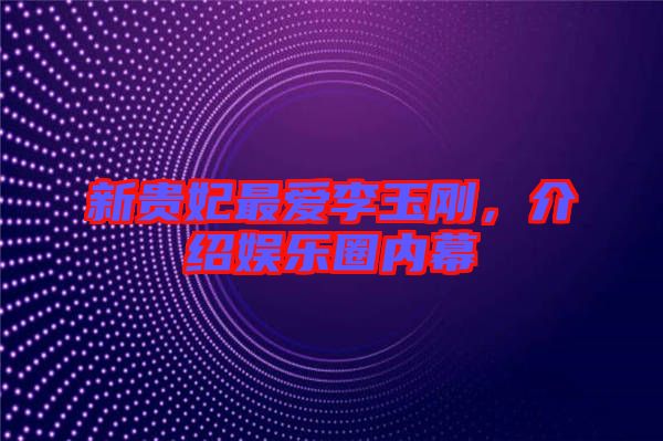 新貴妃最愛李玉剛,介紹娛樂圈內(nèi)幕