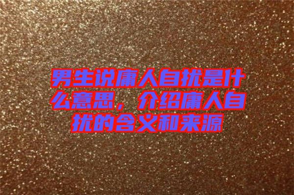 男生說庸人自擾是什么意思,介紹庸人自擾的含義和來源