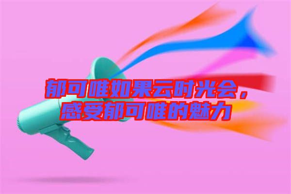郁可唯如果云時光會,感受郁可唯的魅力