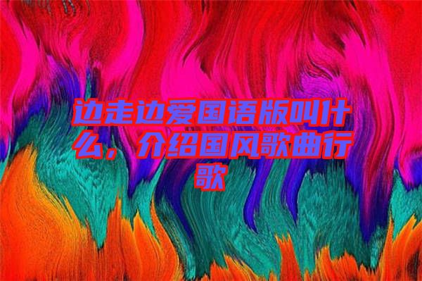 邊走邊愛國語版叫什么,介紹國風(fēng)歌曲行歌