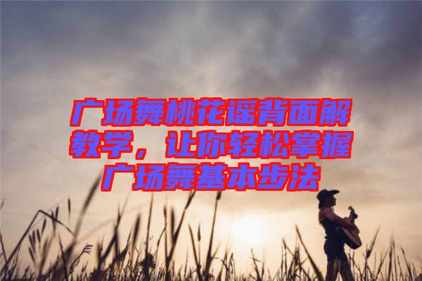 廣場(chǎng)舞桃花謠背面解教學(xué),讓你輕松掌握廣場(chǎng)舞基本步法