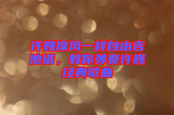 許巍像風(fēng)一樣自由吉他譜,教你彈奏許巍經(jīng)典歌曲