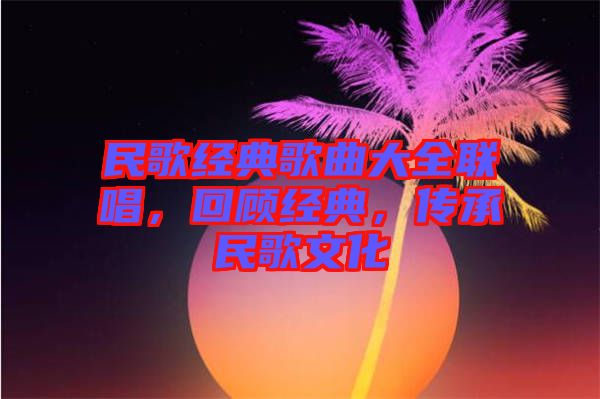 民歌經(jīng)典歌曲大全聯(lián)唱,回顧經(jīng)典,傳承民歌文化
