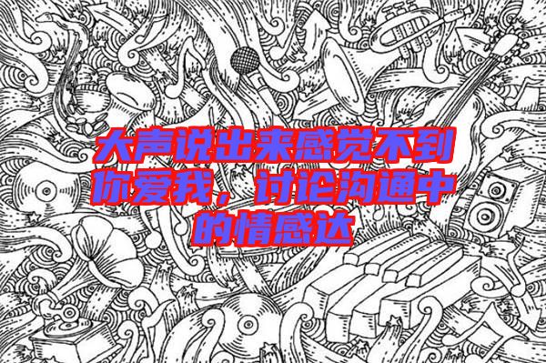 大聲說出來感覺不到你愛我,討論溝通中的情感達(dá)