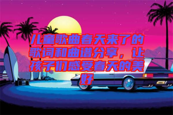 兒童歌曲春天來(lái)了的歌詞和曲譜分享，讓孩子們感受春天的美好