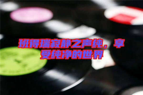 班得瑞寂靜之聲純,享受純凈的世界