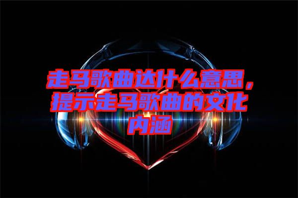 走馬歌曲達什么意思，提示走馬歌曲的文化內涵