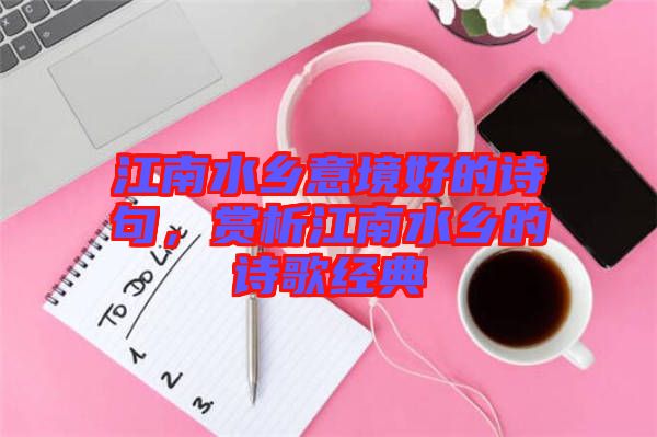 江南水鄉意境好的詩句,賞析江南水鄉的詩歌經典