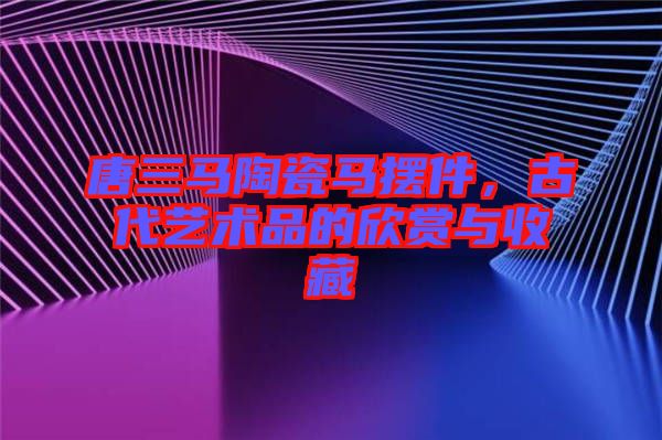唐三馬陶瓷馬擺件,古代藝術(shù)品的欣賞與收藏