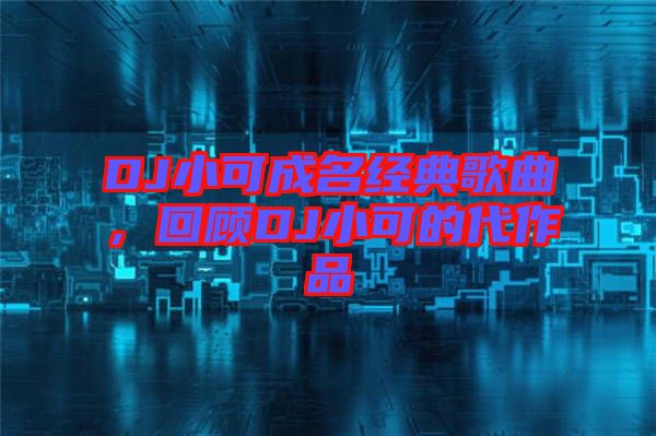 DJ小可成名經典歌曲，回顧DJ小可的代作品