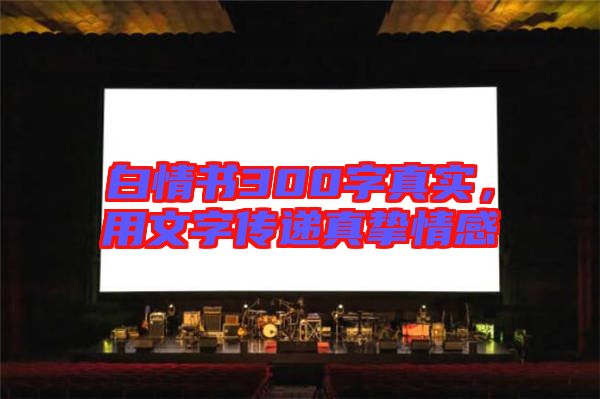 白情書300字真實,用文字傳遞真摯情感