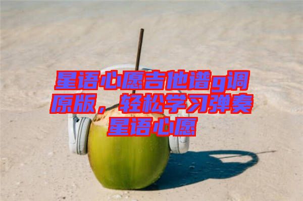 星語心愿吉他譜g調原版,輕松學習彈奏星語心愿