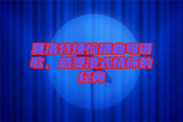 夏洛特煩惱插曲粵語歌,感受港式情懷的經典