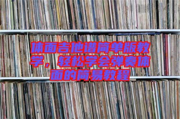 體面吉他譜簡單版教學(xué),輕松學(xué)會彈奏體面的簡易教程
