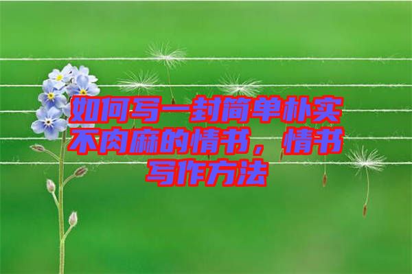 如何寫一封簡單樸實不肉麻的情書,情書寫作方法