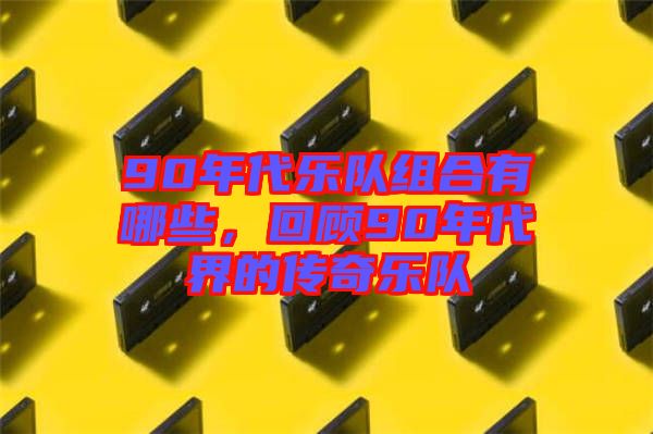 90年代樂隊(duì)組合有哪些,回顧90年代界的傳奇樂隊(duì)