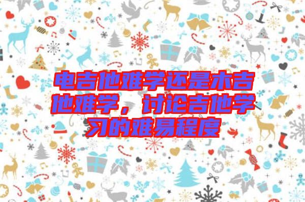 電吉他難學還是木吉他難學,討論吉他學習的難易程度