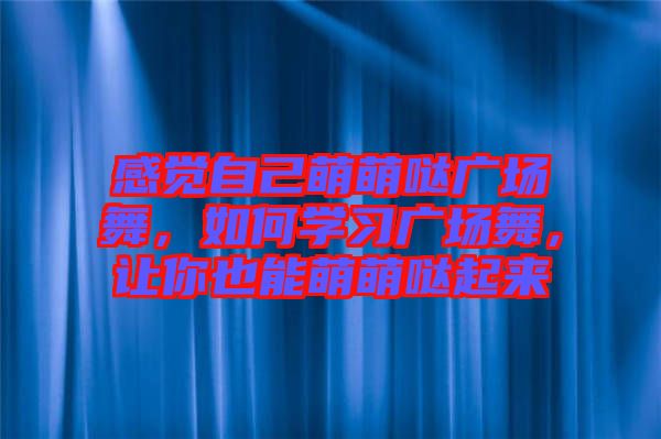 感覺自己萌萌噠廣場舞,如何學(xué)習(xí)廣場舞,讓你也能萌萌噠起來