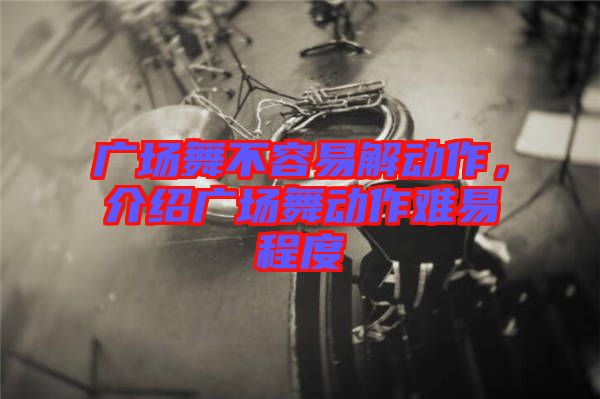 廣場舞不容易解動作,介紹廣場舞動作難易程度