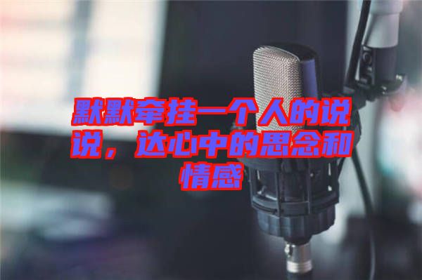 默默牽掛一個(gè)人的說說，達(dá)心中的思念和情感